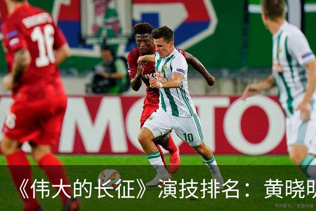 《伟大的长征》演技排名：黄晓明倒数，于和伟第，3，第，1，实至名归