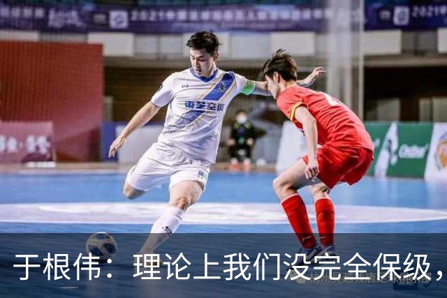 于根伟：理论上我们没完全保级，高兴之余要打好最后两场比赛