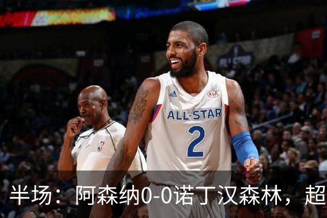 半场：阿森纳0-0诺丁汉森林，超七成控球0射正
