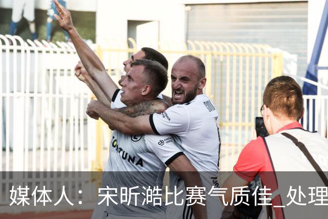 媒体人：宋昕澔比赛气质佳 处理球果断出球够快 快攻冷静防守强硬