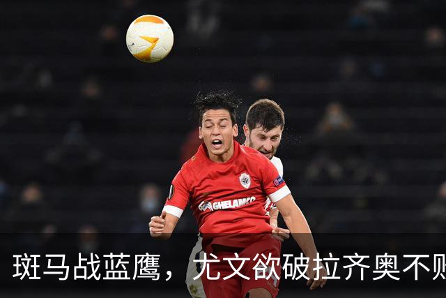 斑马战蓝鹰，尤文欲破拉齐奥不败金身，加图索有望创造历史