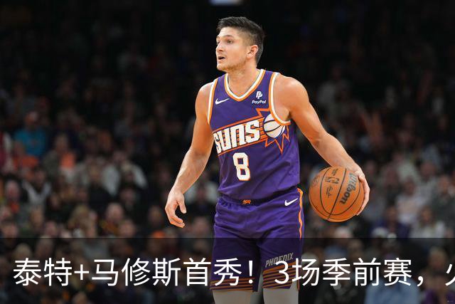 泰特+马修斯首秀！3场季前赛，火箭队19人全部登场，4人恐被裁掉