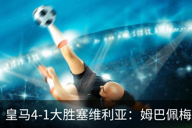 皇马4-1大胜塞维利亚：姆巴佩梅开二度，状态满格迎国家德比