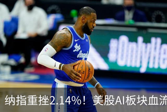 纳指重挫2.14%！美股AI板块血流成河，英伟达跌1.43%，油价大幅飙高