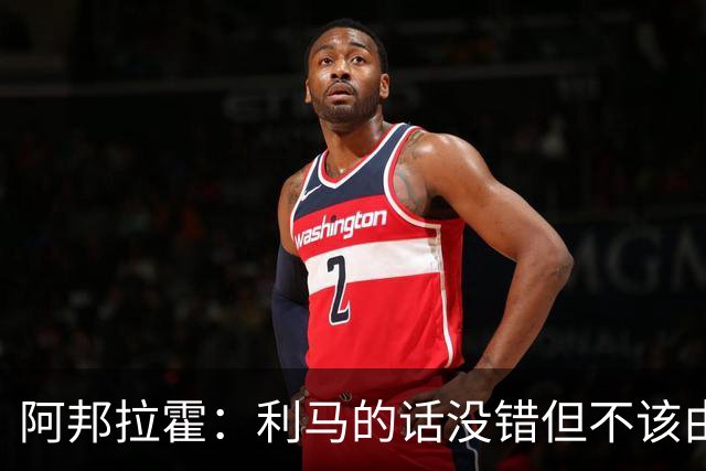 阿邦拉霍：利马的话没错但不该由他来说，他自己的表现也不够好