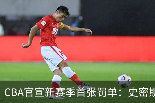 CBA官宣新赛季首张罚单：史密斯怒拍官方制作物罚2万 顾全罚1万